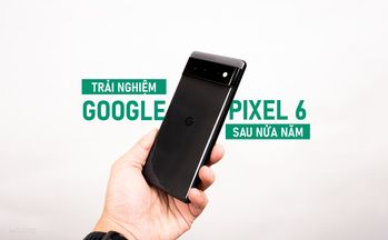 Trải nghiệm Google Pixel 6 sau hơn nửa năm làm máy phụ
